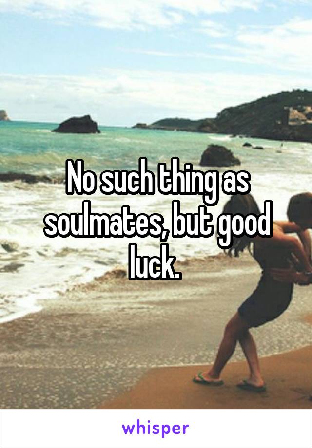 No such thing as soulmates, but good luck. 