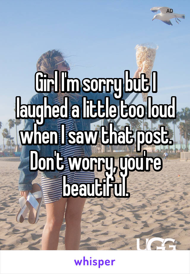 Girl I'm sorry but I laughed a little too loud when I saw that post. Don't worry, you're beautiful.