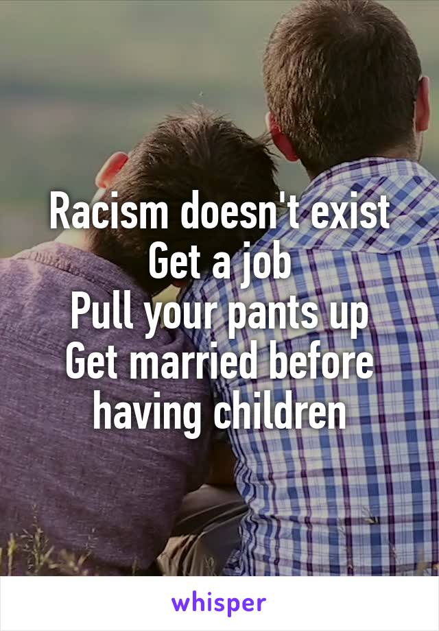 Racism doesn't exist
Get a job
Pull your pants up
Get married before having children