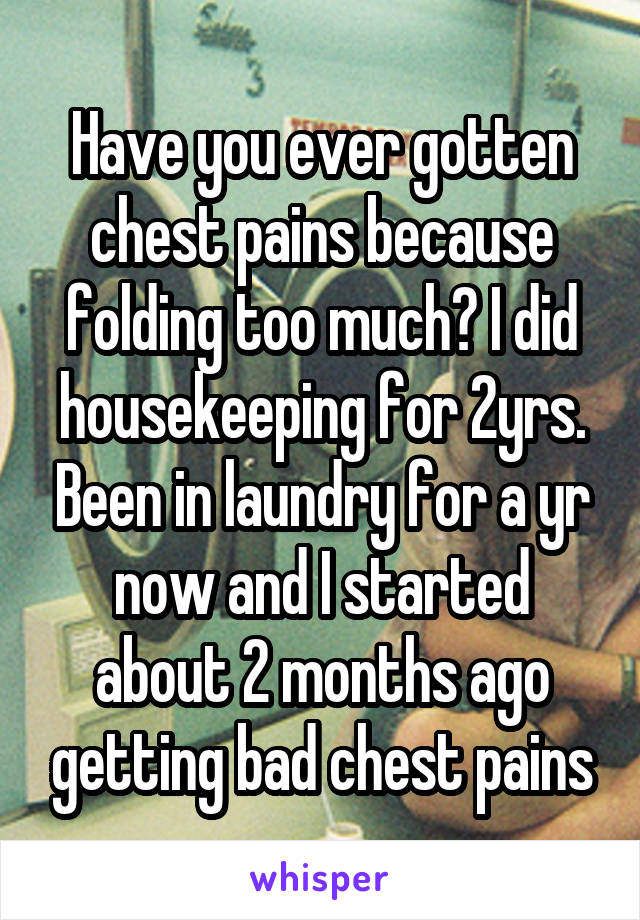 Have you ever gotten chest pains because folding too much? I did housekeeping for 2yrs. Been in laundry for a yr now and I started about 2 months ago getting bad chest pains