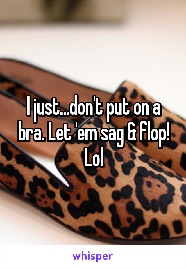 I just...don't put on a bra. Let 'em sag & flop! Lol