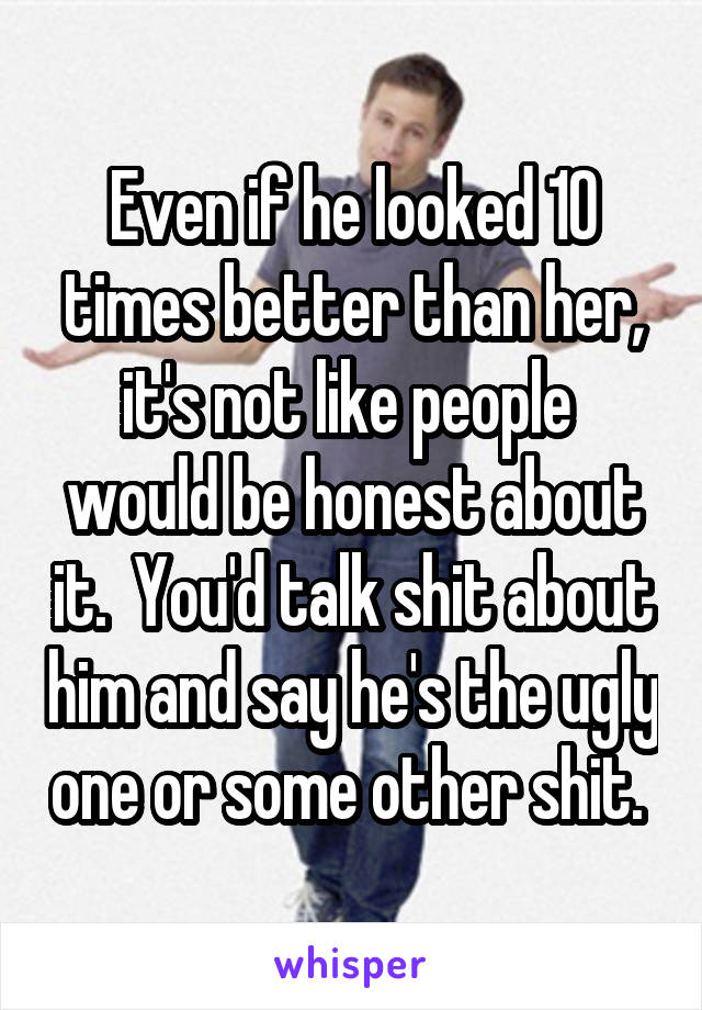 Even if he looked 10 times better than her, it's not like people  would be honest about it.  You'd talk shit about him and say he's the ugly one or some other shit. 