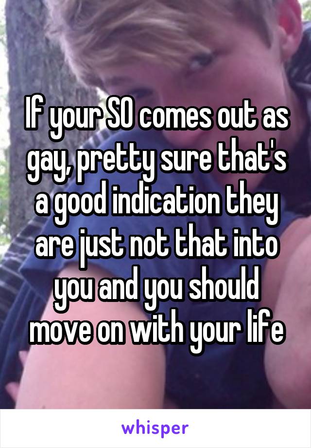 If your SO comes out as gay, pretty sure that's a good indication they are just not that into you and you should move on with your life