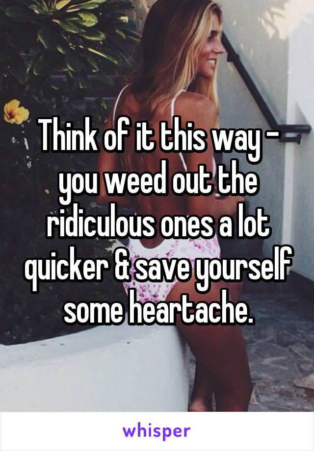 Think of it this way - you weed out the ridiculous ones a lot quicker & save yourself some heartache.