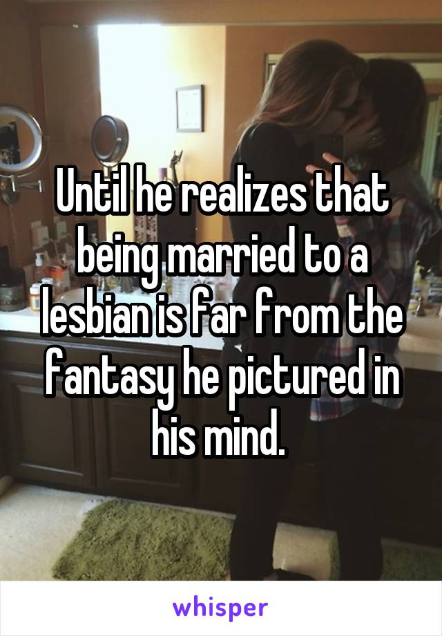 Until he realizes that being married to a lesbian is far from the fantasy he pictured in his mind. 