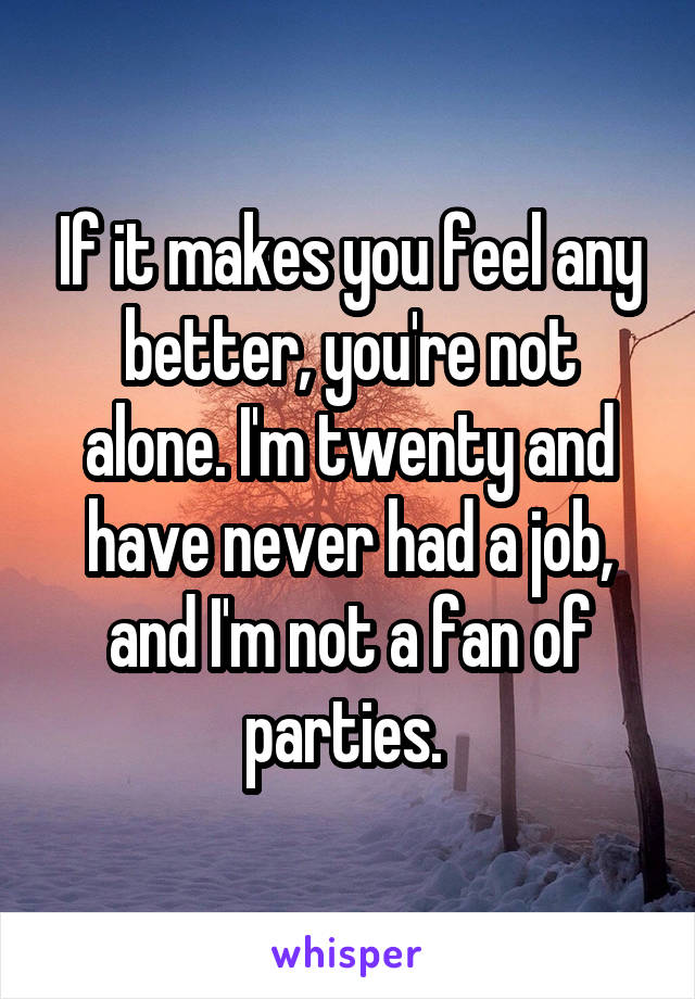 If it makes you feel any better, you're not alone. I'm twenty and have never had a job, and I'm not a fan of parties. 