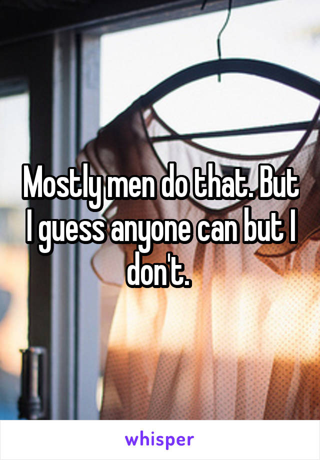  Mostly men do that. But I guess anyone can but I don't. 