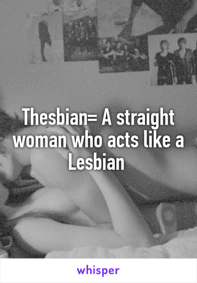 Thesbian= A straight woman who acts like a Lesbian 