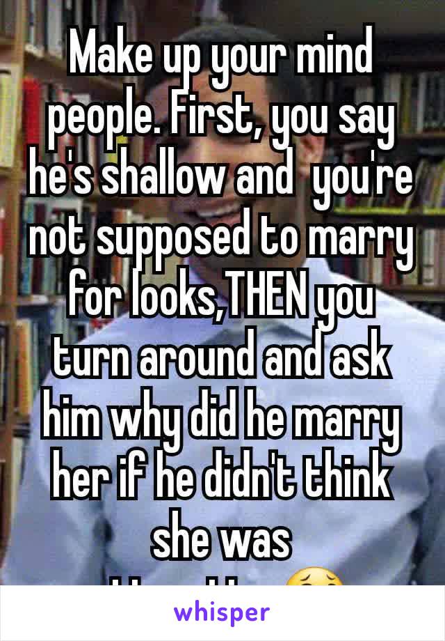 Make up your mind people. First, you say he's shallow and  you're not supposed to marry for looks,THEN you turn around and ask him why did he marry her if he didn't think she was attractive😂