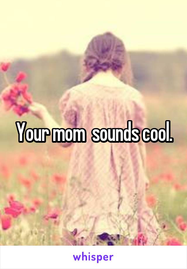 Your mom  sounds cool.