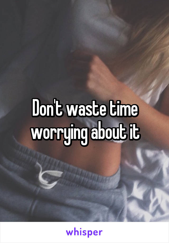 Don't waste time worrying about it