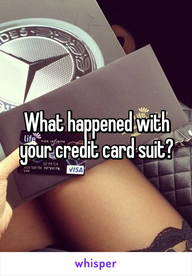 What happened with your credit card suit?
