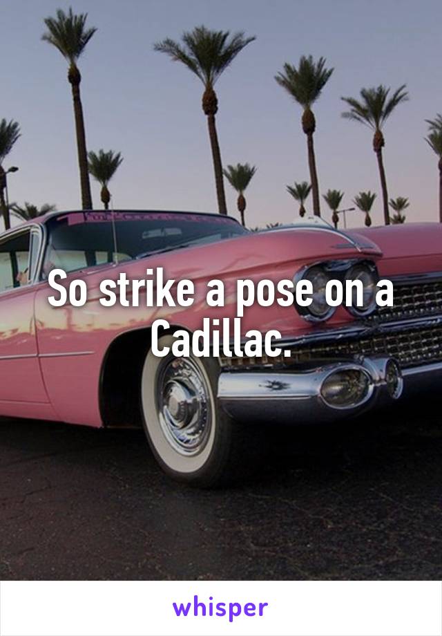 So strike a pose on a Cadillac.