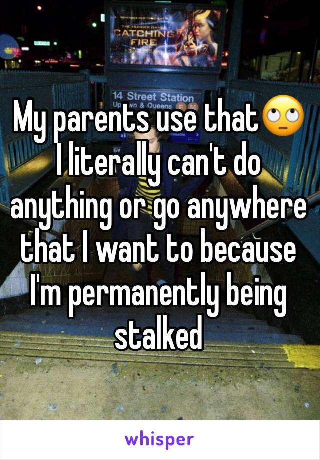 My parents use that🙄 I literally can't do anything or go anywhere that I want to because I'm permanently being stalked 