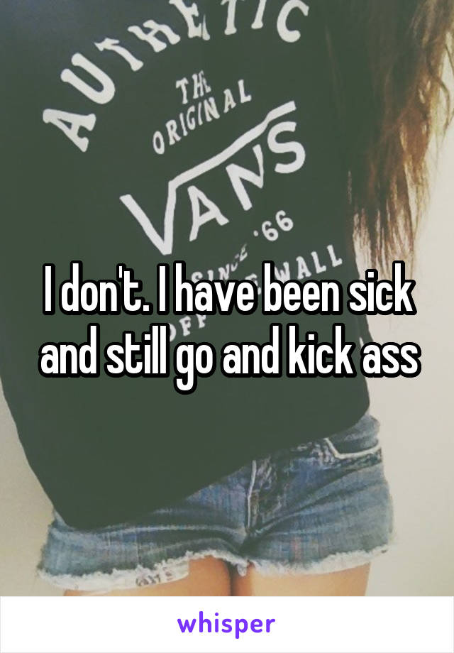 I don't. I have been sick and still go and kick ass