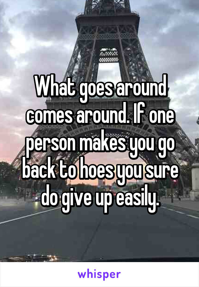 What goes around comes around. If one person makes you go back to hoes you sure do give up easily.