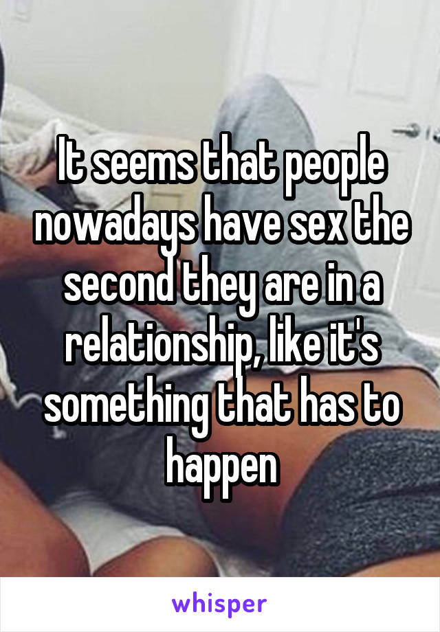 It seems that people nowadays have sex the second they are in a relationship, like it's something that has to happen