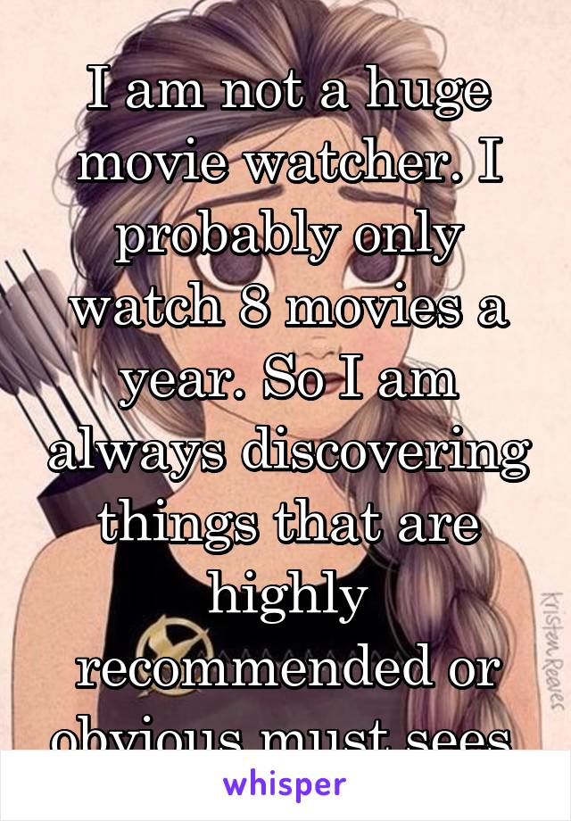I am not a huge movie watcher. I probably only watch 8 movies a year. So I am always discovering things that are highly recommended or obvious must sees.