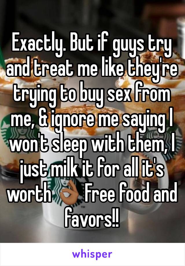 Exactly. But if guys try and treat me like they're trying to buy sex from me, & ignore me saying I won't sleep with them, I just milk it for all it's worth 👌🏾 Free food and favors!! 