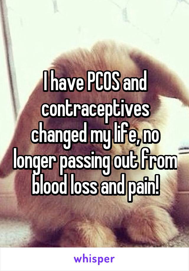 I have PCOS and contraceptives changed my life, no longer passing out from blood loss and pain!