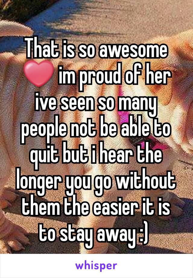 That is so awesome ❤ im proud of her ive seen so many people not be able to quit but i hear the longer you go without them the easier it is to stay away :) 