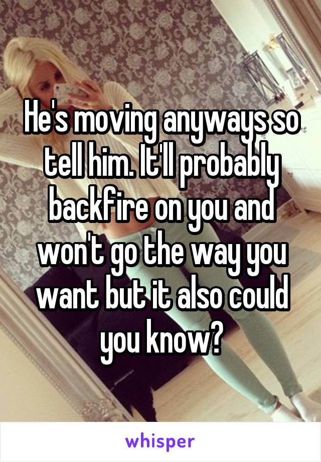 He's moving anyways so tell him. It'll probably backfire on you and won't go the way you want but it also could you know?