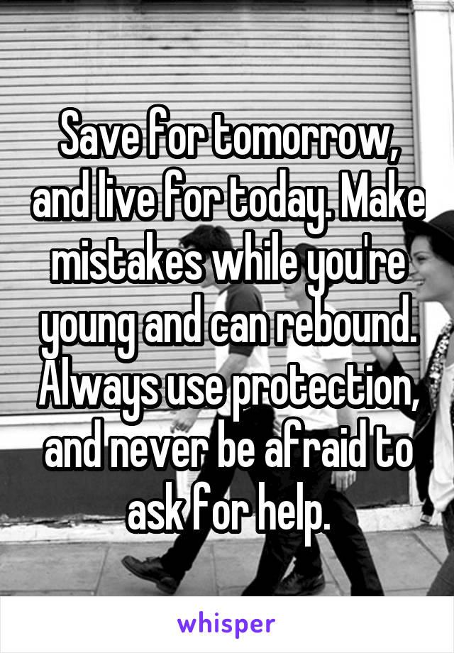 Save for tomorrow, and live for today. Make mistakes while you're young and can rebound. Always use protection, and never be afraid to ask for help.