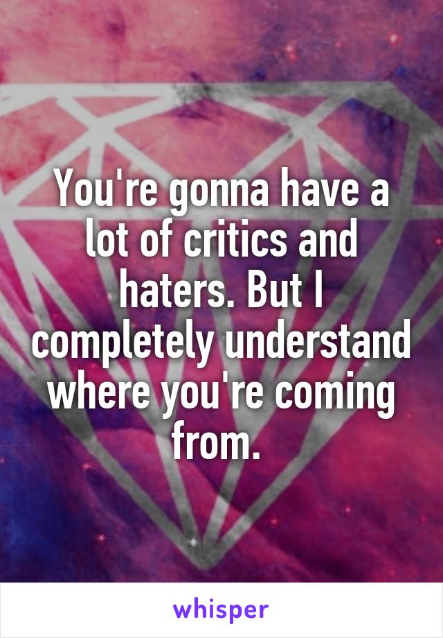 You're gonna have a lot of critics and haters. But I completely understand where you're coming from. 