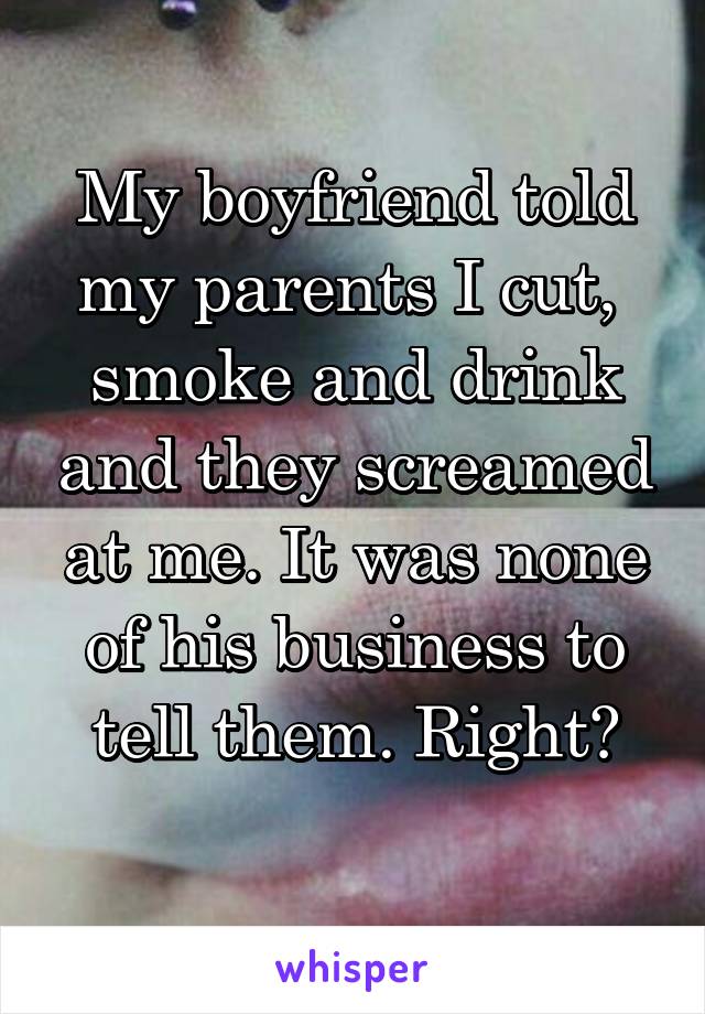 My boyfriend told my parents I cut,  smoke and drink and they screamed at me. It was none of his business to tell them. Right?
