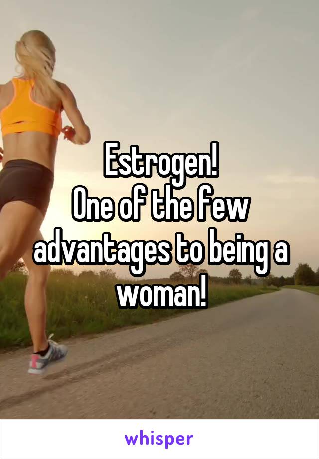 Estrogen!
One of the few advantages to being a woman!