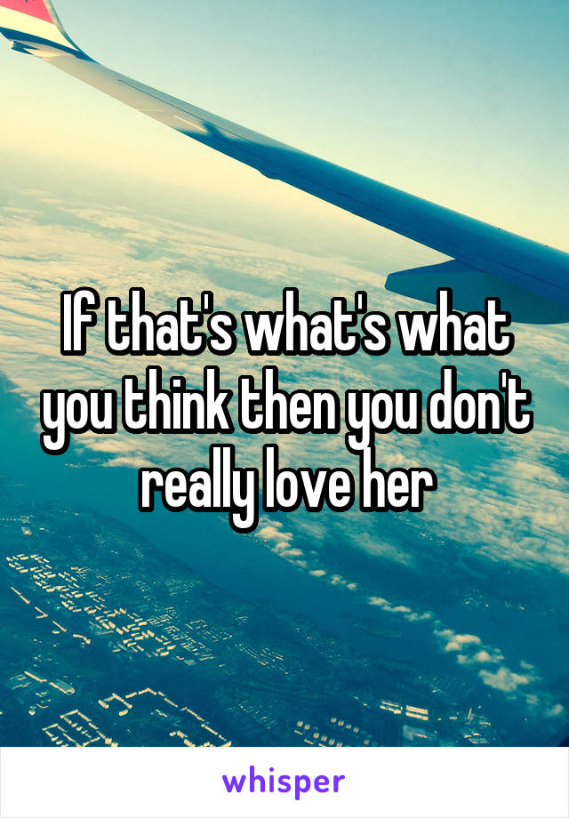 If that's what's what you think then you don't really love her