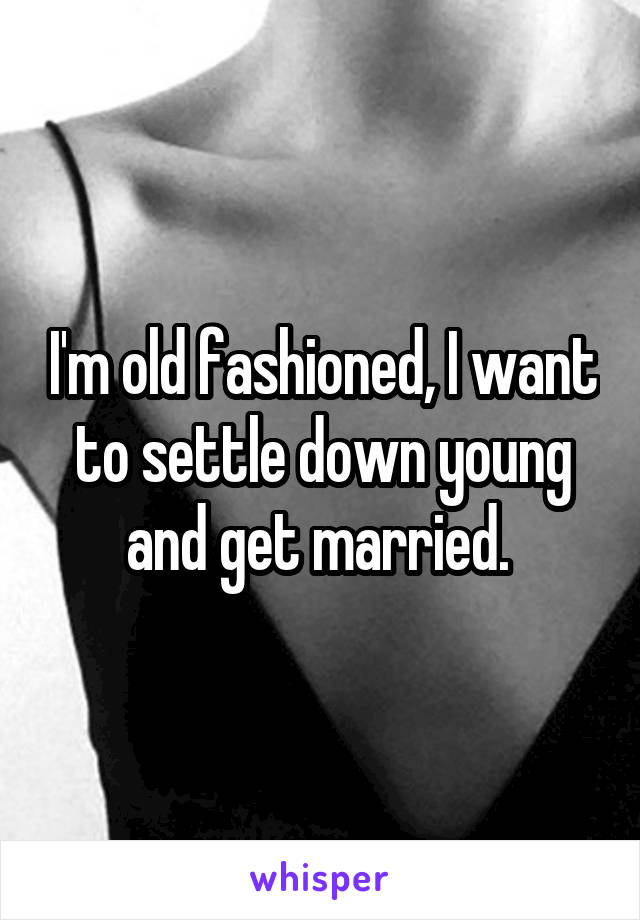 I'm old fashioned, I want to settle down young and get married. 