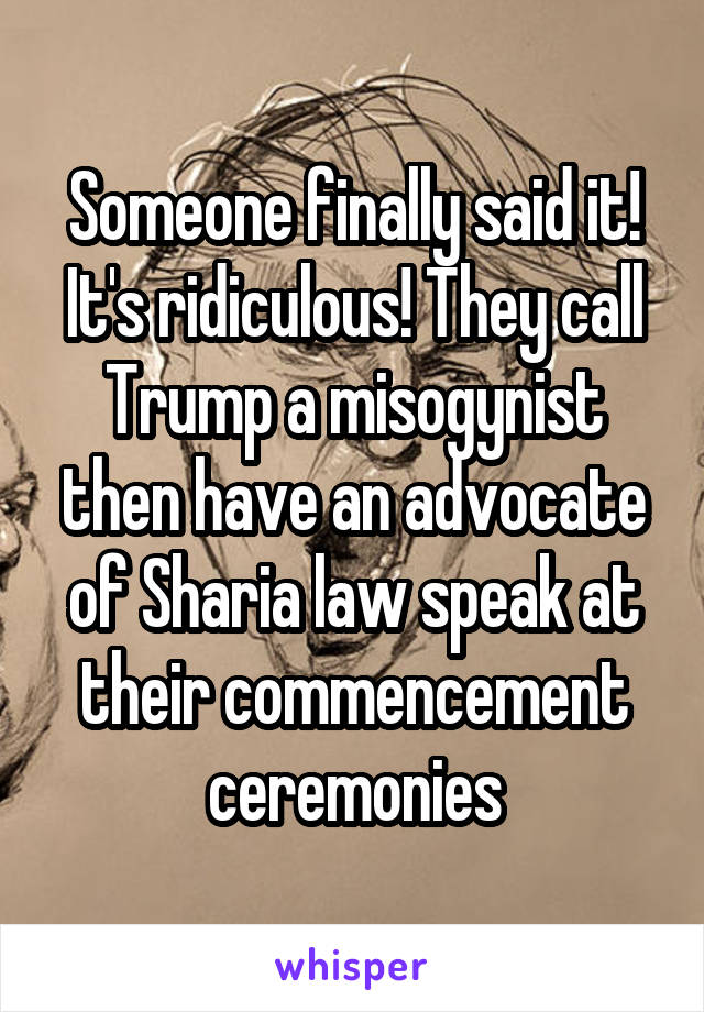 Someone finally said it! It's ridiculous! They call Trump a misogynist then have an advocate of Sharia law speak at their commencement ceremonies