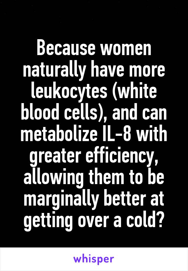 Because women naturally have more leukocytes (white blood cells), and can metabolize IL-8 with greater efficiency, allowing them to be marginally better at getting over a cold?