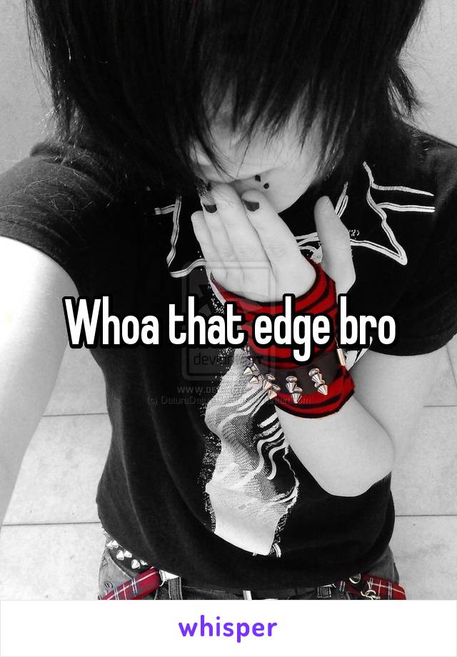 Whoa that edge bro