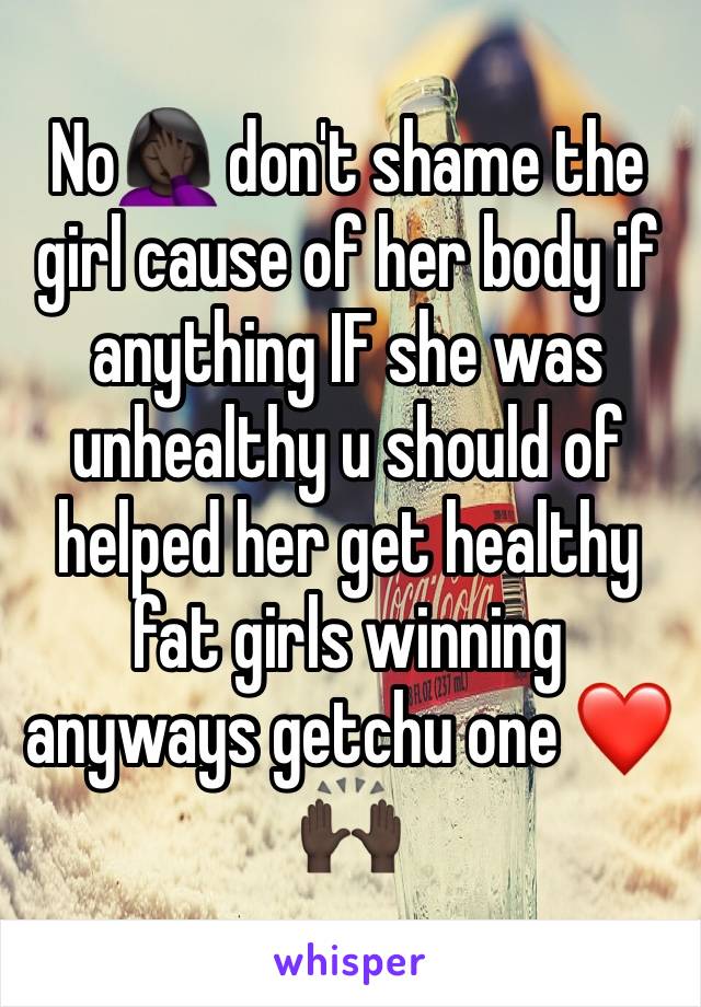 No🤦🏿‍♀️ don't shame the girl cause of her body if anything IF she was unhealthy u should of helped her get healthy fat girls winning anyways getchu one ❤️🙌🏿