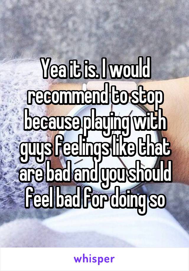 Yea it is. I would recommend to stop because playing with guys feelings like that are bad and you should feel bad for doing so