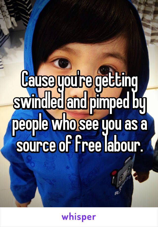Cause you're getting swindled and pimped by people who see you as a source of free labour.