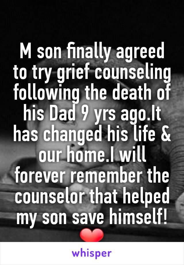 M son finally agreed to try grief counseling following the death of his Dad 9 yrs ago.It has changed his life & our home.I will forever remember the counselor that helped my son save himself! ❤