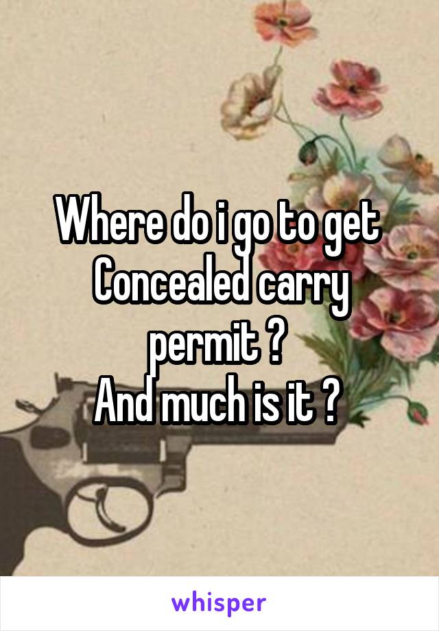 Where do i go to get 
Concealed carry permit ? 
And much is it ? 