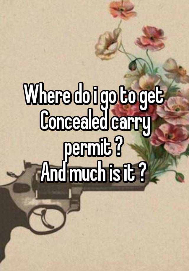 Where do i go to get 
Concealed carry permit ? 
And much is it ? 