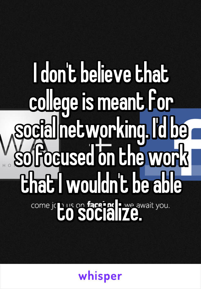 I don't believe that college is meant for social networking. I'd be so focused on the work that I wouldn't be able to socialize. 