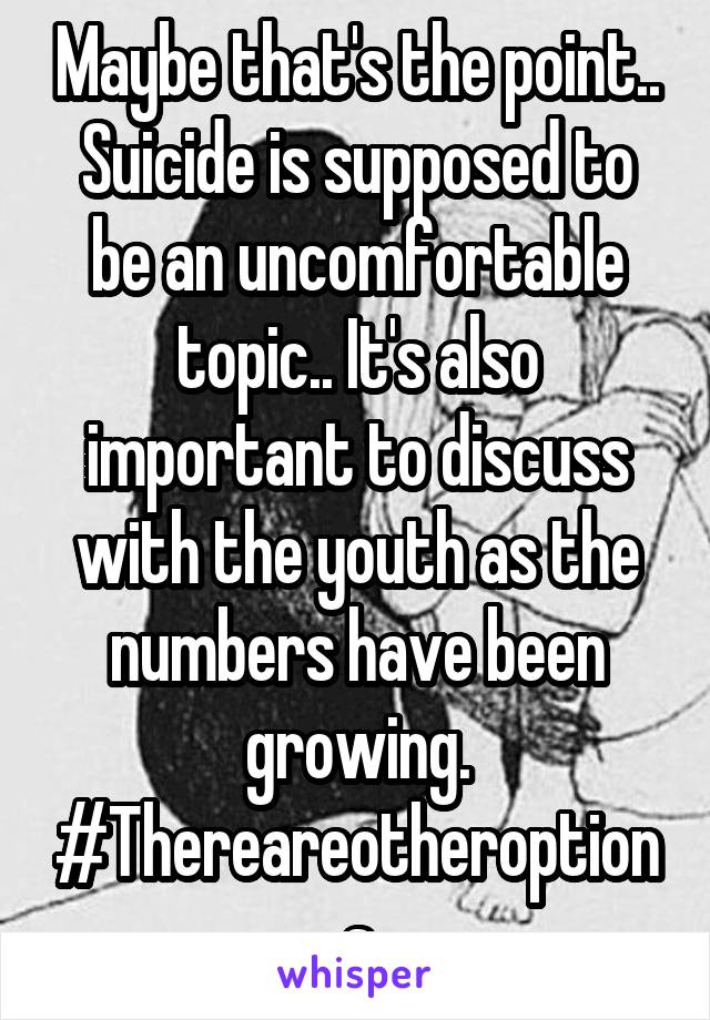 Maybe that's the point.. Suicide is supposed to be an uncomfortable topic.. It's also important to discuss with the youth as the numbers have been growing. #Thereareotheroptions