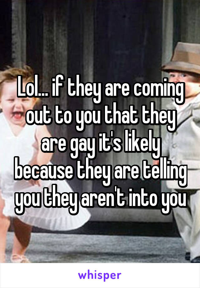 Lol... if they are coming out to you that they are gay it's likely because they are telling you they aren't into you