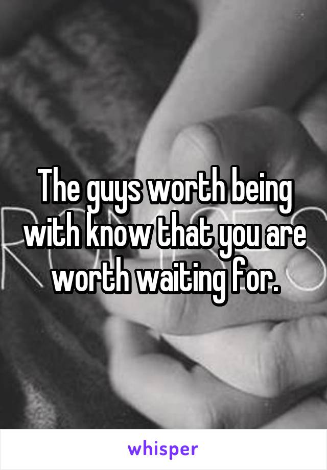 The guys worth being with know that you are worth waiting for.