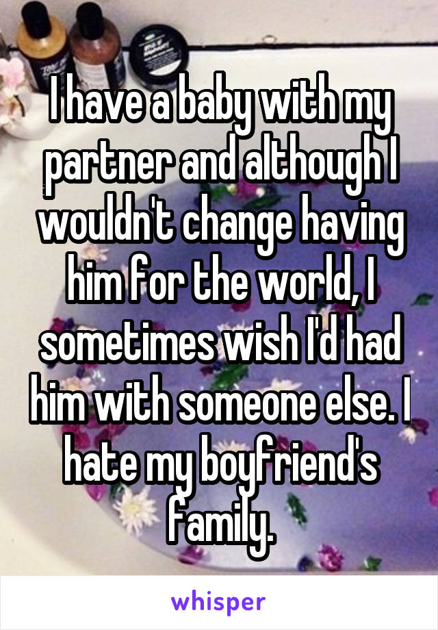 I have a baby with my partner and although I wouldn't change having him for the world, I sometimes wish I'd had him with someone else. I hate my boyfriend's family.