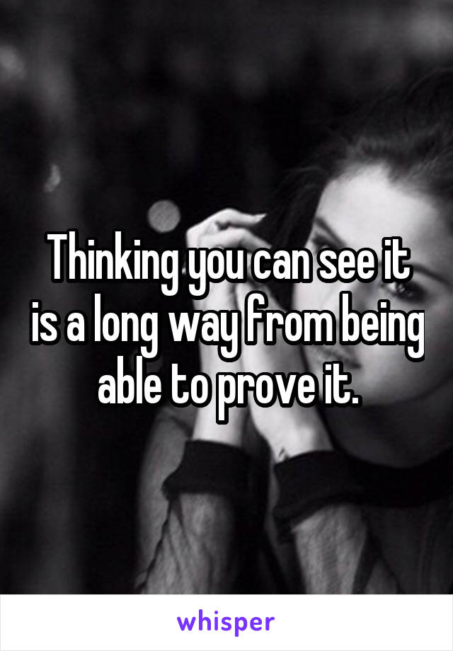 Thinking you can see it is a long way from being able to prove it.