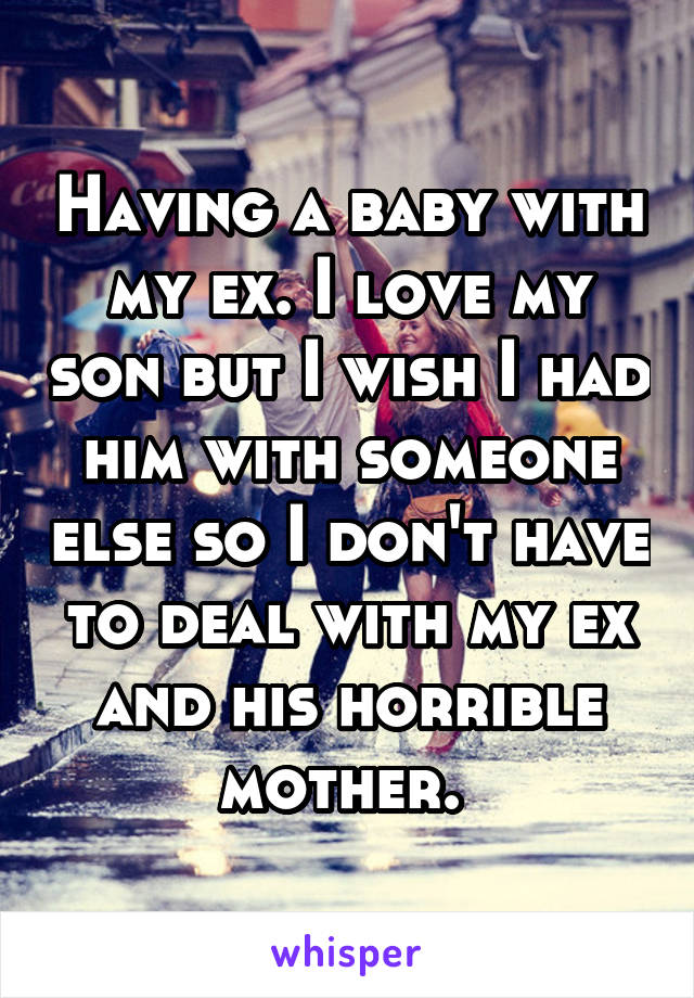Having a baby with my ex. I love my son but I wish I had him with someone else so I don't have to deal with my ex and his horrible mother. 