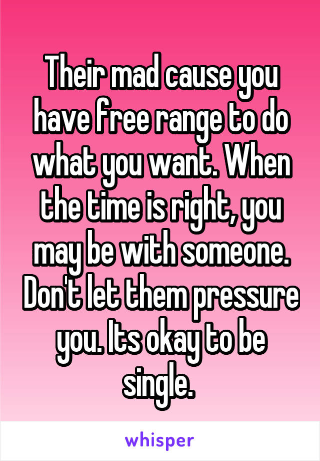 Their mad cause you have free range to do what you want. When the time is right, you may be with someone. Don't let them pressure you. Its okay to be single. 