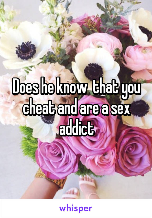 Does he know  that you cheat and are a sex addict